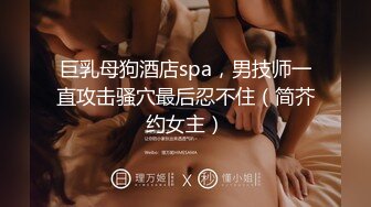 巨乳母狗酒店spa，男技师一直攻击骚穴最后忍不住（简芥约女主）