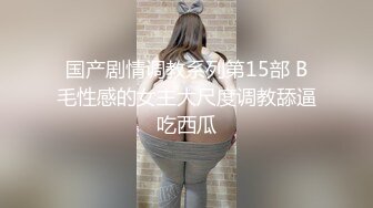 国产剧情调教系列第15部 B毛性感的女主大尺度调教舔逼吃西瓜