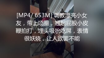 [MP4/ 653M] 调教漂亮小女友，带上项圈，翘起屁股小皮鞭拍打，埋头吸吮吃屌，表情很妖娆，让人欲罢不能