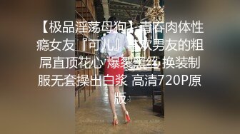 【极品淫荡母狗】青春肉体性瘾女友『可儿』喜欢男友的粗屌直顶花心 爆裂黑丝 换装制服无套操出白浆 高清720P原版