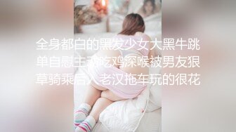 全身都白的黑发少女大黑牛跳单自慰主动吃鸡深喉被男友狠草骑乘后入老汉拖车玩的很花