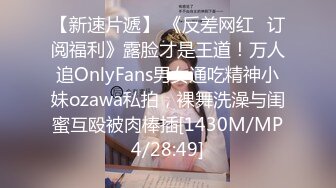 【新速片遞】 《反差网红✅订阅福利》露脸才是王道！万人追OnlyFans男女通吃精神小妹ozawa私拍，裸舞洗澡与闺蜜互殴被肉棒插[1430M/MP4/28:49]