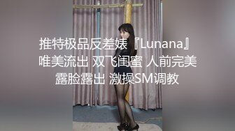 推特极品反差婊『Lunana』唯美流出 双飞闺蜜 人前完美露脸露出 激操SM调教