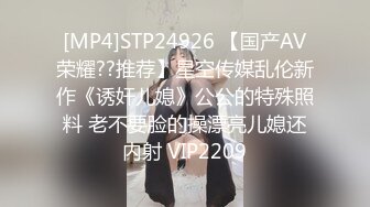 [MP4]STP24926 【国产AV荣耀??推荐】星空传媒乱伦新作《诱奸儿媳》公公的特殊照料 老不要脸的操漂亮儿媳还内射 VIP2209