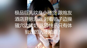 极品巨乳纹身小骚货 跟炮友酒店开房激战 对着镜子边操骚穴边揉奶 这种快乐只有体验过的人才知道！