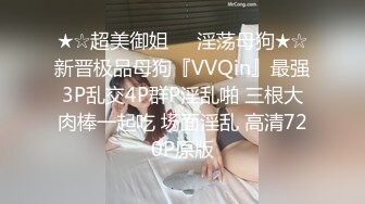 ★☆超美御姐❤️淫荡母狗★☆新晋极品母狗『VVQin』最强3P乱交4P群P淫乱啪 三根大肉棒一起吃 场面淫乱 高清720P原版