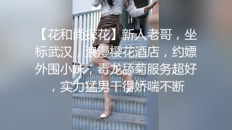 【花和尚探花】新人老哥，坐标武汉，浪漫樱花酒店，约嫖外围小妹，毒龙舔菊服务超好，实力猛男干得娇喘不断