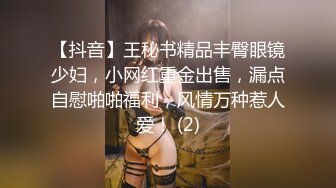 【抖音】王秘书精品丰臀眼镜少妇，小网红重金出售，漏点自慰啪啪福利，风情万种惹人爱！ (2)