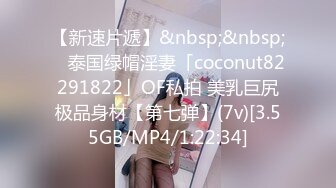 【新速片遞】&nbsp;&nbsp; ✨泰国绿帽淫妻「coconut82291822」OF私拍 美乳巨尻极品身材【第七弹】(7v)[3.55GB/MP4/1:22:34]