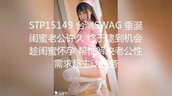 STP15149 台灣SWAG 垂涎闺蜜老公许久 终于逮到机会趁闺蜜怀孕 帮忙解决老公性需求超主动服务