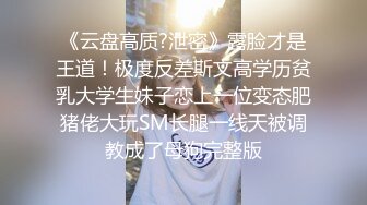 《云盘高质?泄密》露脸才是王道！极度反差斯文高学历贫乳大学生妹子恋上一位变态肥猪佬大玩SM长腿一线天被调教成了母狗完整版