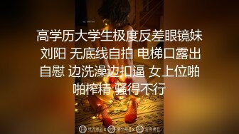 高学历大学生极度反差眼镜妹 刘阳 无底线自拍 电梯口露出自慰 边洗澡边扣逼 女上位啪啪榨精 骚得不行