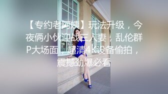 【专约老阿姨】玩法升级，今夜俩小伙迎战三人妻，乱伦群P大场面，超清4K设备偷拍，震撼劲爆必看