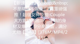 【新速片遞】&nbsp;&nbsp;不是精品不强推！7月重磅强推！超级女神级别-Couple 大方露脸啪啪3P，丰满的身材及爆乳，9分高颜值，满分尤物【水印】[376M/MP4/29:15]