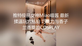 推特极品女神Miao喵酱 最新揉逼玩穴私拍 巧克力与香子兰香草的COSPLAY