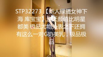 STP32273 【新人绿播女神下海 库宝宝】逆天颜值比明星都美 极品尤物外表之下还拥有这么一对G奶美乳，极品极品