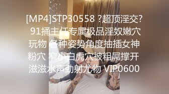 [MP4]STP30558 ?超顶淫交? 91捅主任专属极品淫奴嫩穴玩物 各种姿势角度抽插女神粉穴 窄小白虎穴被粗屌撑开 滋滋水声劲射尤物 VIP0600