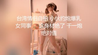 台湾情侣自拍 小伙约炮爆乳女同事❤️这身材绝了 干一炮绝对值