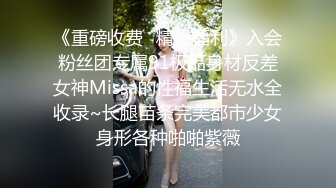 《重磅收费✿精品福利》入会粉丝团专属91极品身材反差女神Missa的性福生活无水全收录~长腿苗条完美都市少女身形各种啪啪紫薇