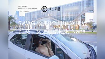 SWAG 睽违8个月!再次挑战肛交，女上直接摇射 Nana