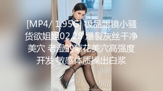 [MP4/ 1.95G] 极品眼镜小骚货欲姐姐02.28 爆裂灰丝干净美穴 老湿的菊花美穴高强度开发 敏感体质操出白浆