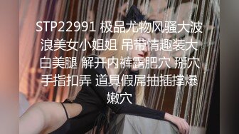 STP22991 极品尤物风骚大波浪美女小姐姐 吊带情趣装大白美腿 解开内裤露肥穴 掰穴手指扣弄 道具假屌抽插撑爆嫩穴