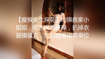 【瘦猴先生探花】约操良家小姐姐，吃饱喝足开操，扒掉衣服摸骚穴，扛起腿爆操骑乘位