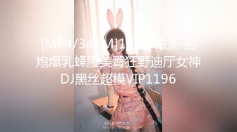 [MP4/341M]12/28最新 约炮爆乳蜂腰美臀狂野迪厅女神DJ黑丝超模VIP1196