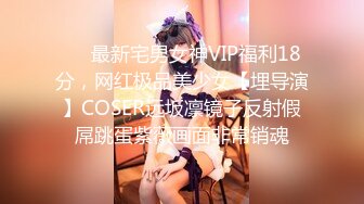 ❤️最新宅男女神VIP福利18分，网红极品美少女【埋导演】COSER远坂凛镜子反射假屌跳蛋紫薇画面非常销魂