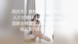 屌炸天！推特顶级身材露出狂人少女嫩妹【Smax】私拍，宜家全裸露出母狗式调教啪啪啪无套内射无毛嫩穴