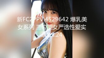 新FC2PPV 4529642 爆乳美女系列 三位美女严选性爱实录vol.24