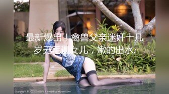 最新爆出！禽兽父亲迷奸十几岁无毛逼女儿，嫩的出水.