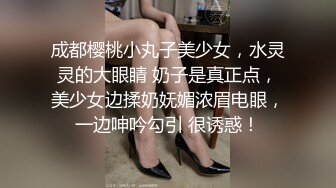 成都樱桃小丸子美少女，水灵灵的大眼睛 奶子是真正点，美少女边揉奶妩媚浓眉电眼，一边呻吟勾引 很诱惑！