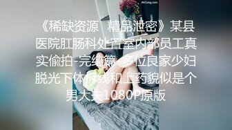 《稀缺资源✿精品泄密》某县医院肛肠科处置室内部员工真实偸拍-完结篇-多位良家少妇脱光下体拆线和上药貌似是个男大夫1080P原版