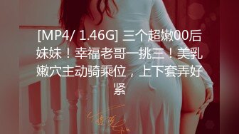 [MP4/ 1.46G] 三个超嫩00后妹妹！幸福老哥一挑三！美乳嫩穴主动骑乘位，上下套弄好紧