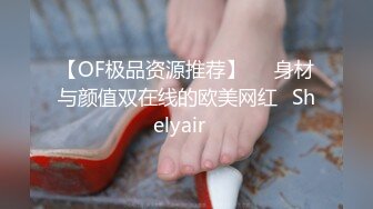 【OF极品资源推荐】▶▶身材与颜值双在线的欧美网红❀Shelyair❀