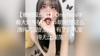 【爆射级珍藏】Onlyfans华裔大奶牛Meikoui明明是这么清纯可爱的脸蛋 有了巨乳变得无比淫荡