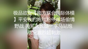 极品欲女【南方联合国际体模】平安夜约炮铁粉停车场偷情野战 美乳大长腿一字马站炮 战况激烈超刺激