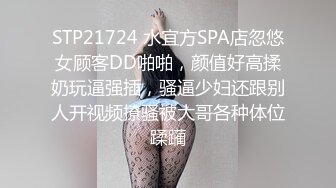 STP21724 水宜方SPA店忽悠女顾客DD啪啪，颜值好高揉奶玩逼强插，骚逼少妇还跟别人开视频撩骚被大哥各种体位蹂躏