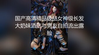 国产高清精品极品女神级长发大奶妹酒店与男友自拍流出露脸