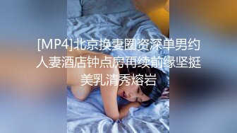 [MP4]北京换妻圈资深单男约人妻酒店钟点房再续前缘坚挺美乳清秀熔岩