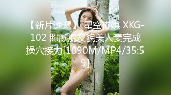 【新片速遞】 星空传媒 XKG-102 照顾朋友貌美人妻完成操穴接力[1090M/MP4/35:59]