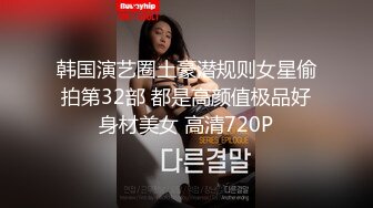 韩国演艺圈土豪潜规则女星偷拍第32部 都是高颜值极品好身材美女 高清720P