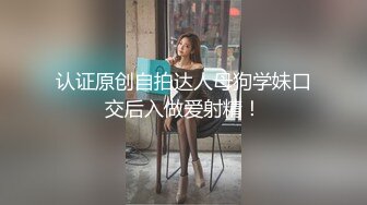 认证原创自拍达人母狗学妹口交后入做爱射精！