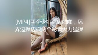 [MP4]两个少妇酒店啪啪，舔弄边操边摸两个轮着大力猛操