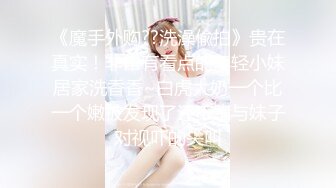 《魔手外购??洗澡偸拍》贵在真实！非常有看点的年轻小妹居家洗香香~白虎大奶一个比一个嫩被发现了还不跑与妹子对视吓的尖叫