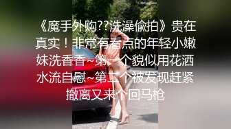 《魔手外购??洗澡偸拍》贵在真实！非常有看点的年轻小嫩妹洗香香~第一个貌似用花洒水流自慰~第二个被发现赶紧撤离又来个回马枪