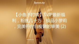 【小鱼不打烊】SVIP最新福利，粉丝几十万，极品小萝莉，完美符合白瘦嫩的审美 (2)