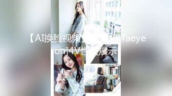 【AI换脸视频】金泰妍[Taeyeon]4V性爱展示