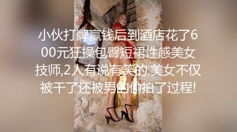 小伙打牌赢钱后到酒店花了600元狂操包臀短裙性感美女技师,2人有说有笑的,美女不仅被干了还被男的偷拍了过程!